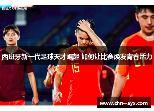 西班牙新一代足球天才崛起 如何让比赛焕发青春活力 西班牙新一代足球天才崛起 如何让比赛焕发青春活力