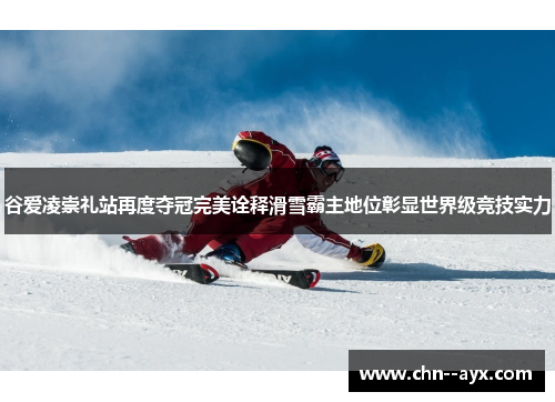 谷爱凌崇礼站再度夺冠完美诠释滑雪霸主地位彰显世界级竞技实力 谷爱凌崇礼站再度夺冠完美诠释滑雪霸主地位彰显世界级竞技实力