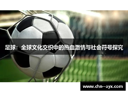 足球:全球文化交织中的热血激情与社会符号探究 足球:全球文化交织中的热血激情与社会符号探究