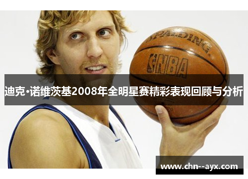 迪克·诺维茨基2008年全明星赛精彩表现回顾与分析 迪克·诺维茨基2008年全明星赛精彩表现回顾与分析