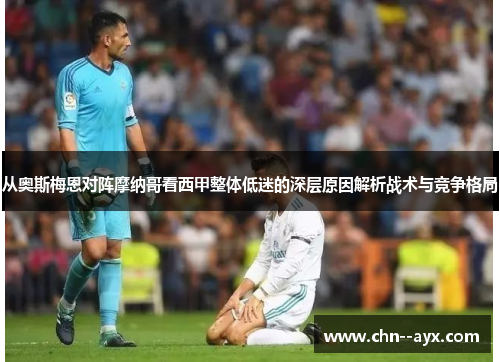 从奥斯梅恩对阵摩纳哥看西甲整体低迷的深层原因解析战术与竞争格局 从奥斯梅恩对阵摩纳哥看西甲整体低迷的深层原因解析战术与竞争格局
