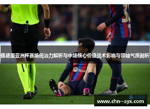 佩德里亚洲杯赛场统治力解析与中场核心价值战术影响与领袖气质剖析