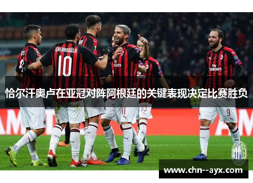 恰尔汗奥卢在亚冠对阵阿根廷的关键表现决定比赛胜负 恰尔汗奥卢在亚冠对阵阿根廷的关键表现决定比赛胜负