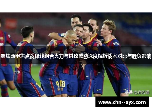 聚焦西甲焦点战锋线组合火力与进攻威胁深度解析战术对比与胜负影响