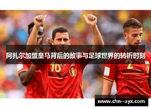 阿扎尔加盟皇马背后的故事与足球世界的转折时刻