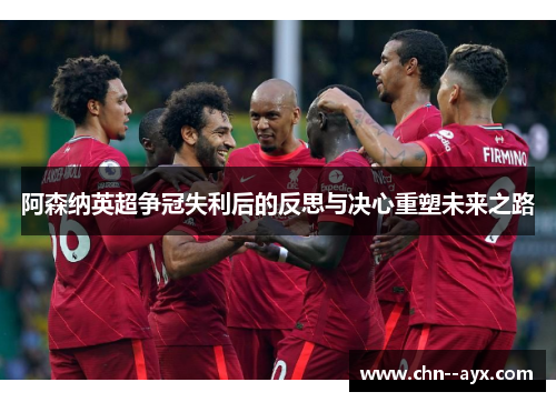 阿森纳英超争冠失利后的反思与决心重塑未来之路