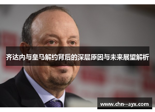 齐达内与皇马解约背后的深层原因与未来展望解析