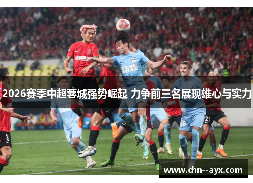 2026赛季中超蓉城强势崛起 力争前三名展现雄心与实力