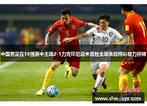 中国男足在18强赛中主场2-1力克印尼迎来首胜全场表现精彩奋力拼搏