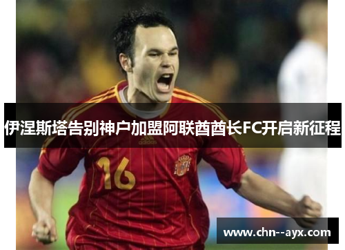 伊涅斯塔告别神户加盟阿联酋酋长FC开启新征程