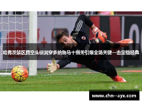 哈弗茨禁区腾空头槌洞穿多纳鲁马十指关引爆全场关键一击定格经典