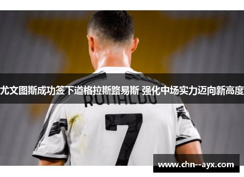 尤文图斯成功签下道格拉斯路易斯 强化中场实力迈向新高度