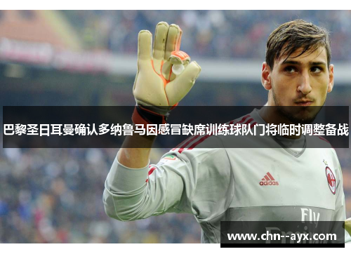 巴黎圣日耳曼确认多纳鲁马因感冒缺席训练球队门将临时调整备战