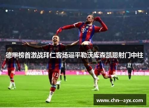 德甲榜首激战拜仁客场逼平勒沃库森凯恩射门中柱
