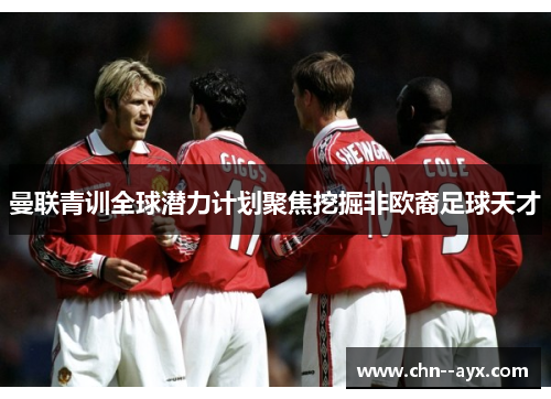 曼联青训全球潜力计划聚焦挖掘非欧裔足球天才