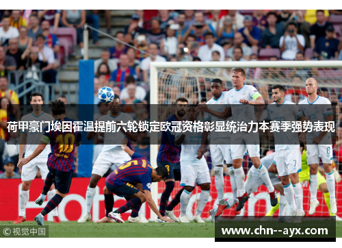 荷甲豪门埃因霍温提前六轮锁定欧冠资格彰显统治力本赛季强势表现