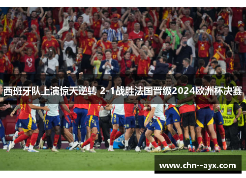 西班牙队上演惊天逆转 2-1战胜法国晋级2024欧洲杯决赛