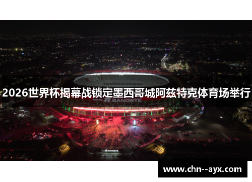 2026世界杯揭幕战锁定墨西哥城阿兹特克体育场举行