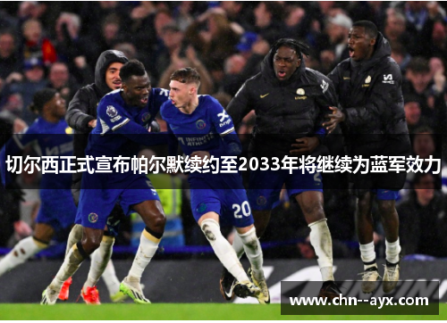 切尔西正式宣布帕尔默续约至2033年将继续为蓝军效力