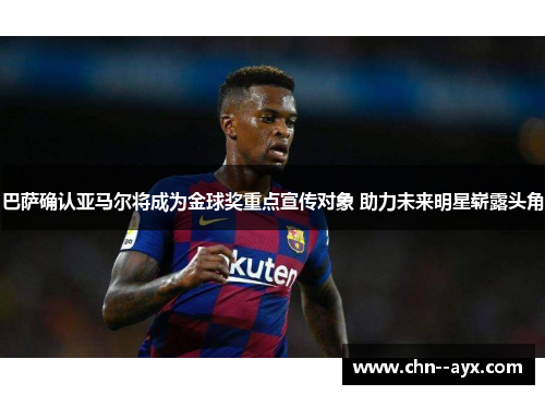 巴萨确认亚马尔将成为金球奖重点宣传对象 助力未来明星崭露头角