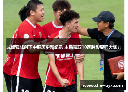 成都蓉城创下中超历史新纪录 主场豪取10连胜彰显强大实力 成都蓉城创下中超历史新纪录 主场豪取10连胜彰显强大实力