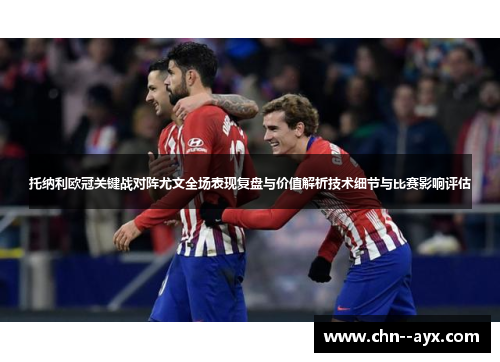 托纳利欧冠关键战对阵尤文全场表现复盘与价值解析技术细节与比赛影响评估 托纳利欧冠关键战对阵尤文全场表现复盘与价值解析技术细节与比赛影响评估