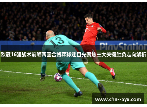 欧冠16强战术前瞻两回合博弈球迷目光聚焦三大关键胜负走向解析 欧冠16强战术前瞻两回合博弈球迷目光聚焦三大关键胜负走向解析