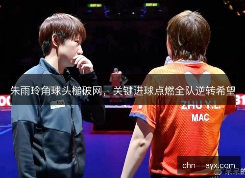 朱雨玲角球头槌破网，关键进球点燃全队逆转希望